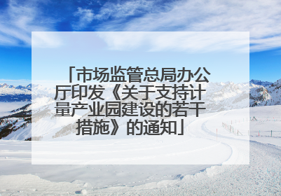 市场监管总局办公厅印发《关于支持计量产业园建设的若干措施》的通知